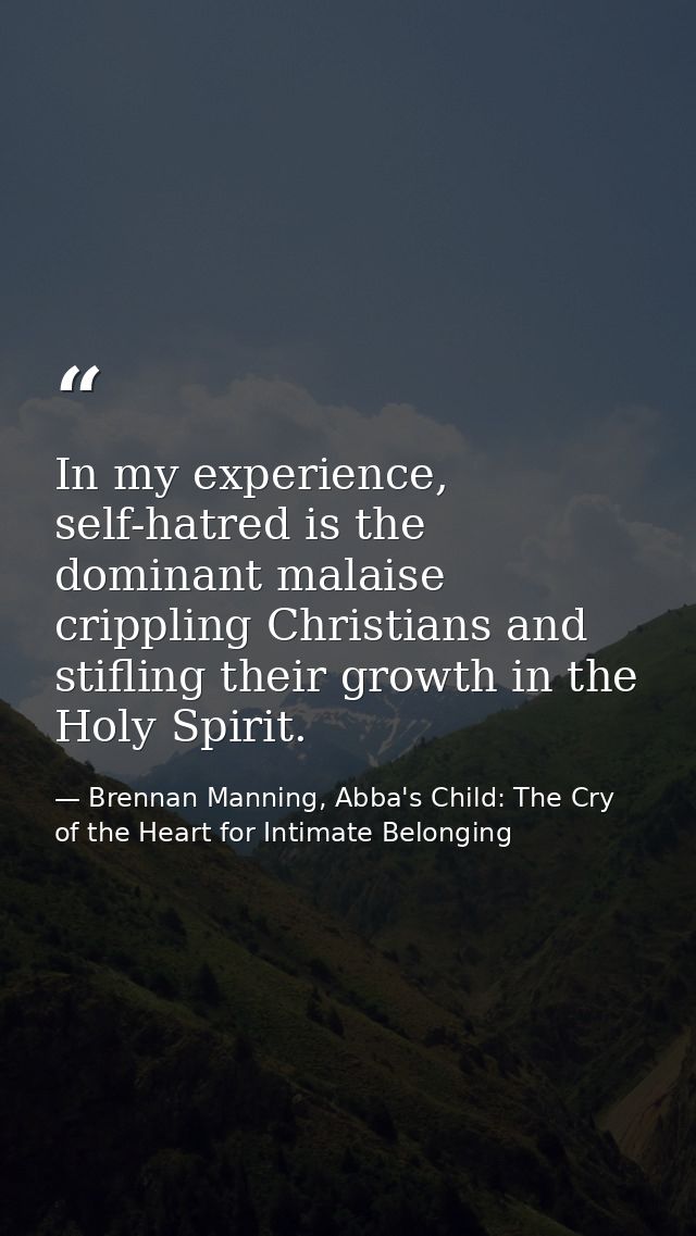 In my experience, self-hatred is the dominant malaise crippling Christians and stifling their growth in the Holy Spirit. — Brennan Manning, Abba's Child: The Cry of the Heart for Intimate Belonging