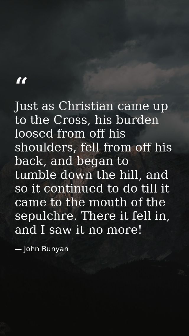 Just as Christian came up to the Cross, his burden loosed from off his shoulders, fell from off his back, and began to t — John Bunyan