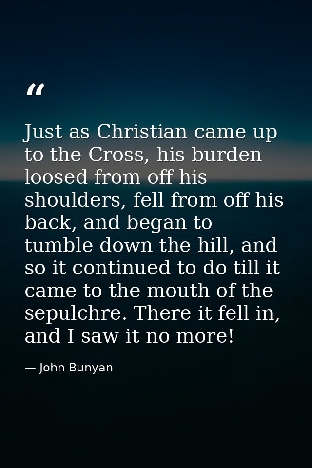 Just as Christian came up to the Cross, his burden loosed from off his shoulders, fell from off his back, and began to t — John Bunyan