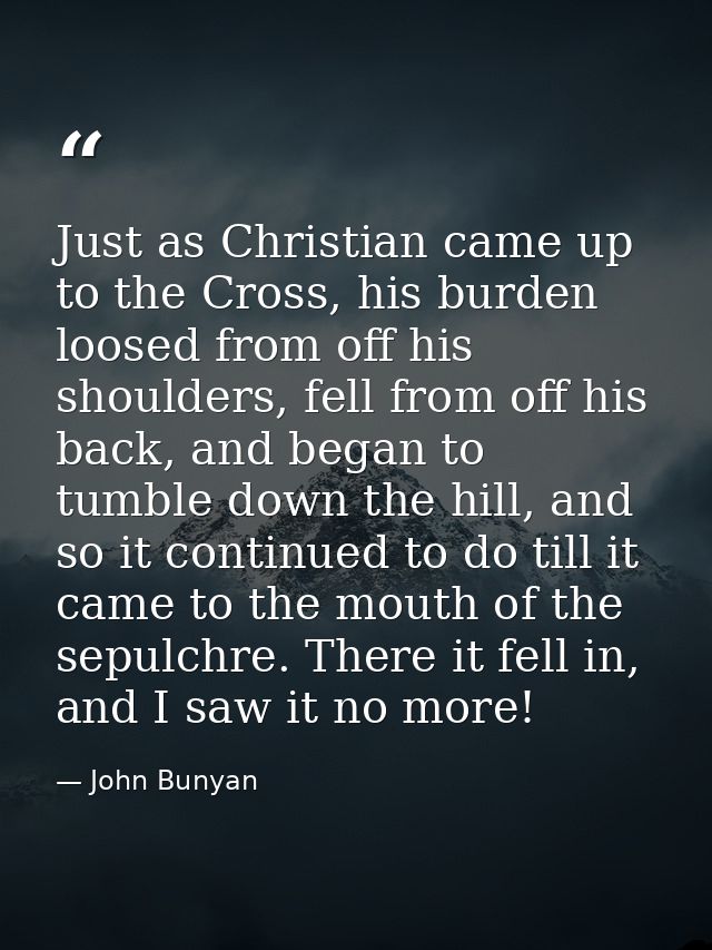 Just as Christian came up to the Cross, his burden loosed from off his shoulders, fell from off his back, and began to t — John Bunyan
