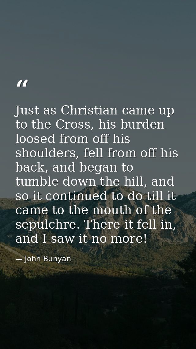 Just as Christian came up to the Cross, his burden loosed from off his shoulders, fell from off his back, and began to t — John Bunyan