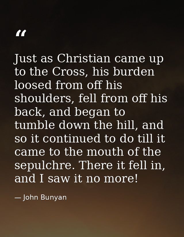 Just as Christian came up to the Cross, his burden loosed from off his shoulders, fell from off his back, and began to t — John Bunyan