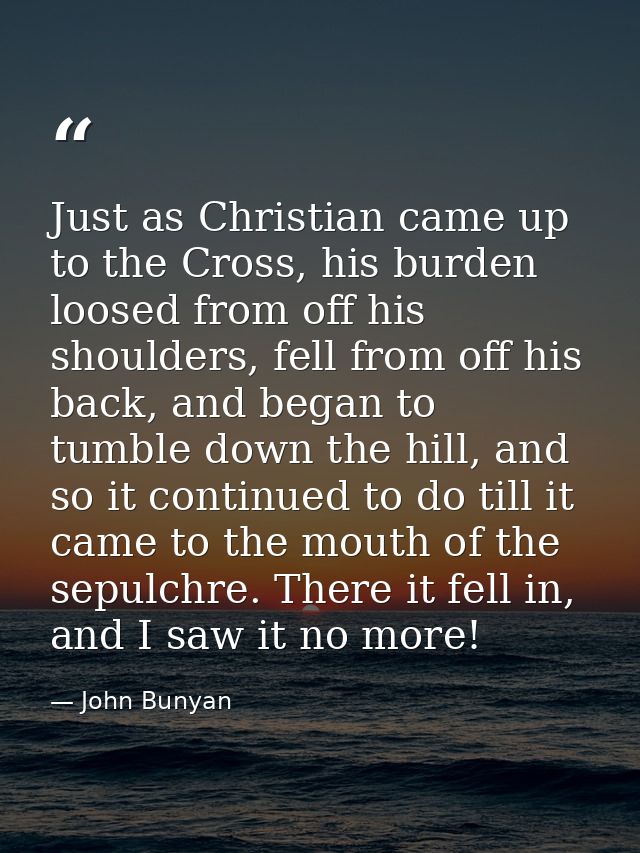 Just as Christian came up to the Cross, his burden loosed from off his shoulders, fell from off his back, and began to t — John Bunyan