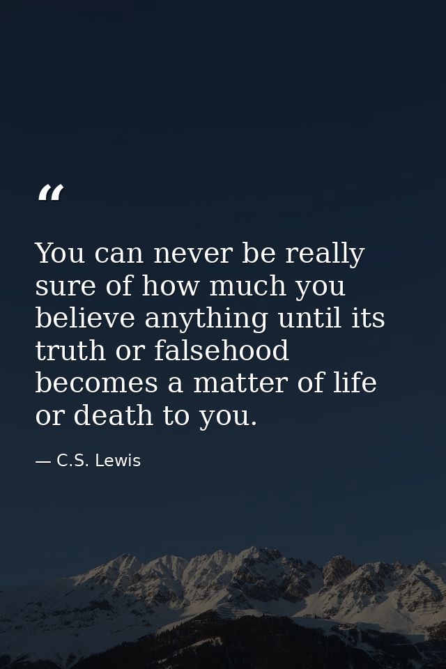 You can never be really sure of how much you believe anything until its truth or falsehood becomes a matter of life or d — C.S. Lewis