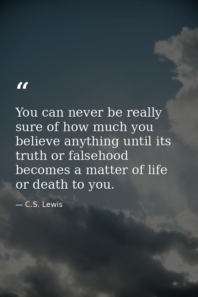 You can never be really sure of how much you believe anything until its truth or falsehood becomes a matter of life or d — C.S. Lewis