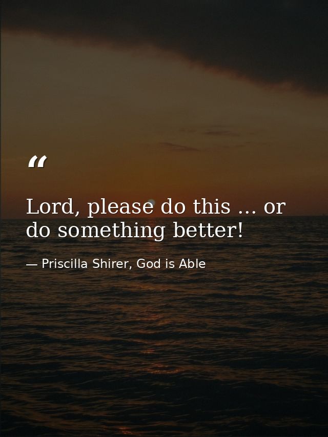 Lord, please do this ... or do something better! — Priscilla Shirer, God is Able