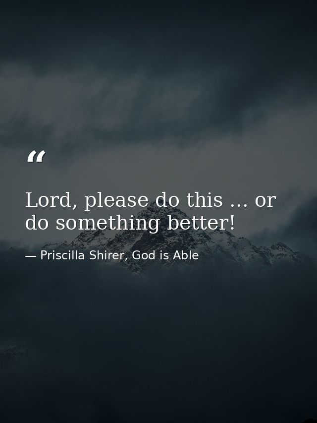 Lord, please do this ... or do something better! — Priscilla Shirer, God is Able