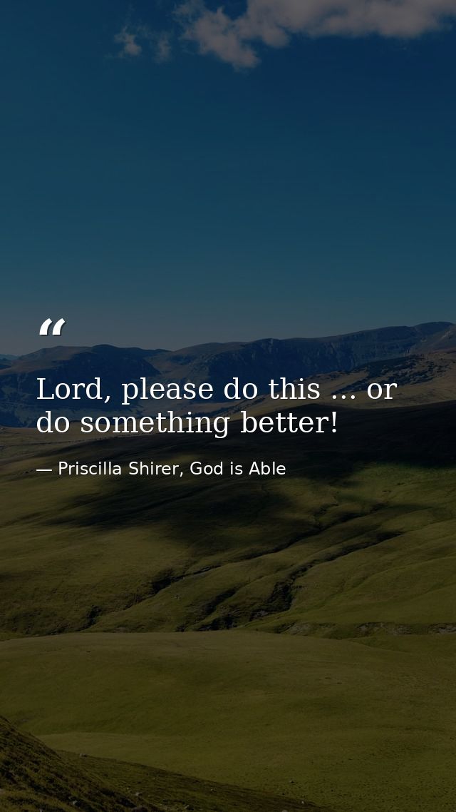 Lord, please do this ... or do something better! — Priscilla Shirer, God is Able