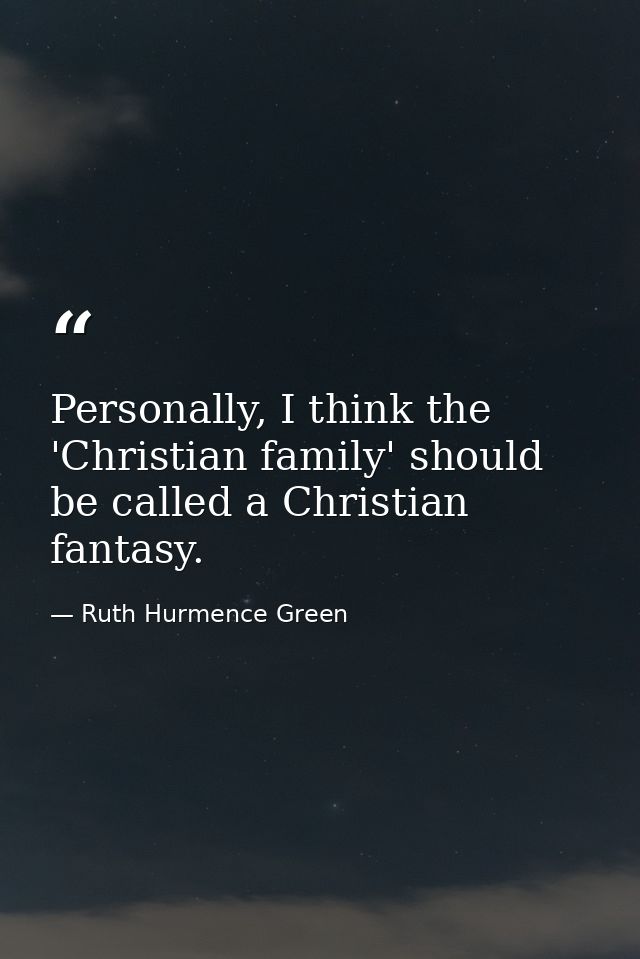 Personally, I think the 'Christian family' should be called a Christian fantasy. — Ruth Hurmence Green