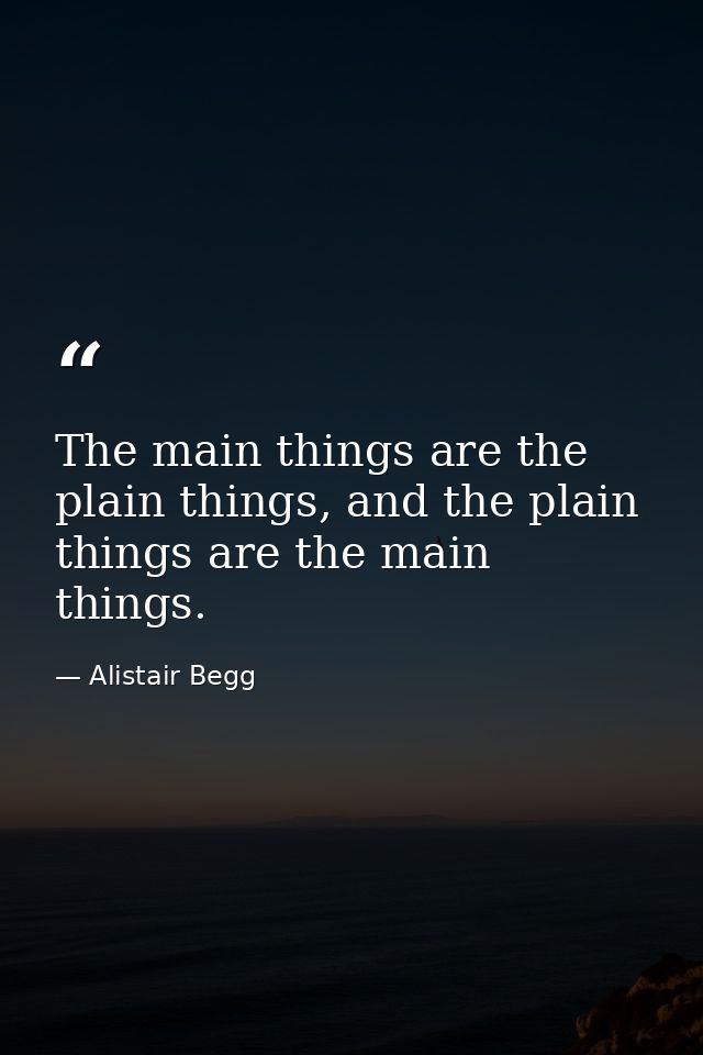 The main things are the plain things, and the plain things are the main things. — Alistair Begg