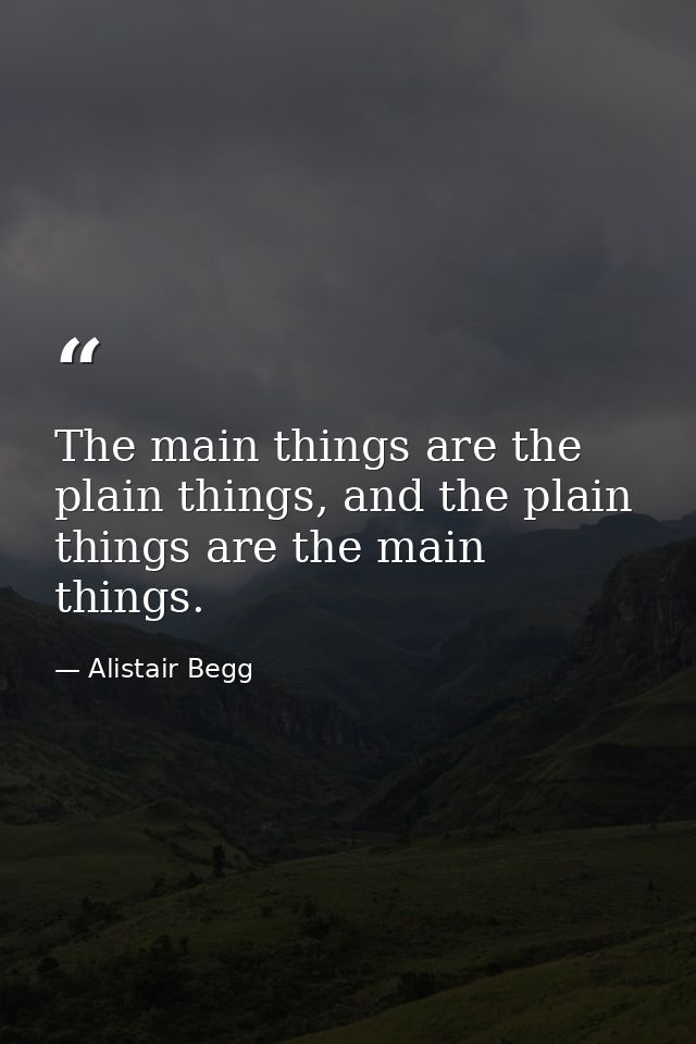 The main things are the plain things, and the plain things are the main things. — Alistair Begg