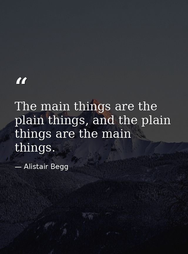 The main things are the plain things, and the plain things are the main things. — Alistair Begg