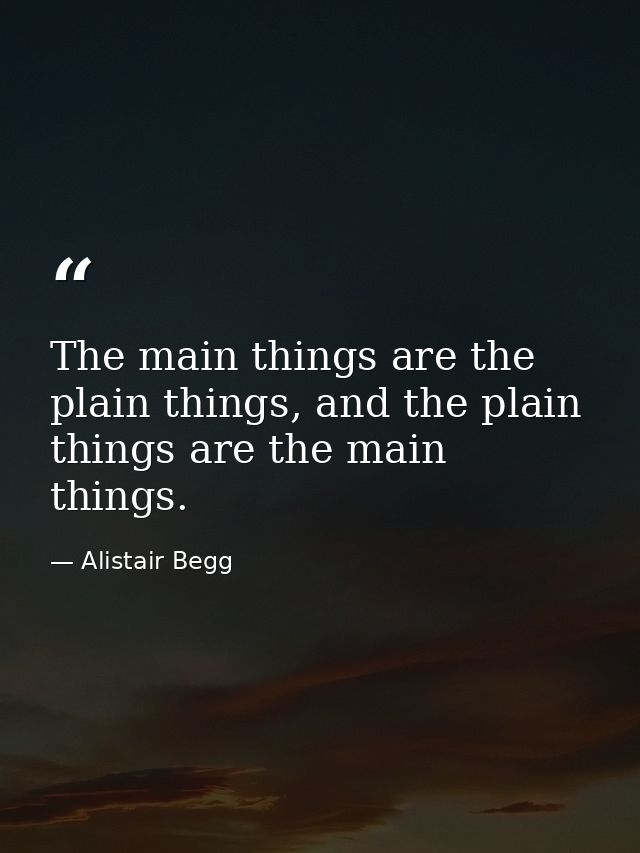 The main things are the plain things, and the plain things are the main things. — Alistair Begg