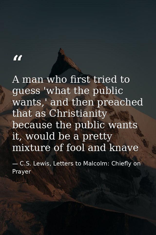 A man who first tried to guess 'what the public wants,' and then preached that as Christianity because the public wants  — C.S. Lewis, Letters to Malcolm: Chiefly on Prayer