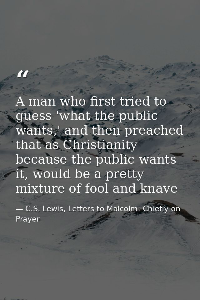 A man who first tried to guess 'what the public wants,' and then preached that as Christianity because the public wants  — C.S. Lewis, Letters to Malcolm: Chiefly on Prayer