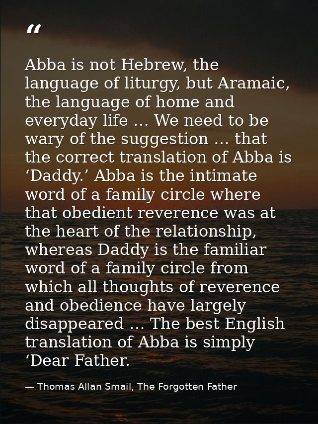 Abba is not Hebrew, the language of liturgy, but Aramaic, the language of home and everyday life … We need to be wary of — Thomas Allan Smail, The Forgotten Father