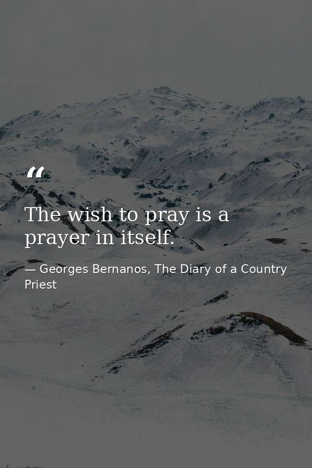 The wish to pray is a prayer in itself. — Georges Bernanos, The Diary of a Country Priest