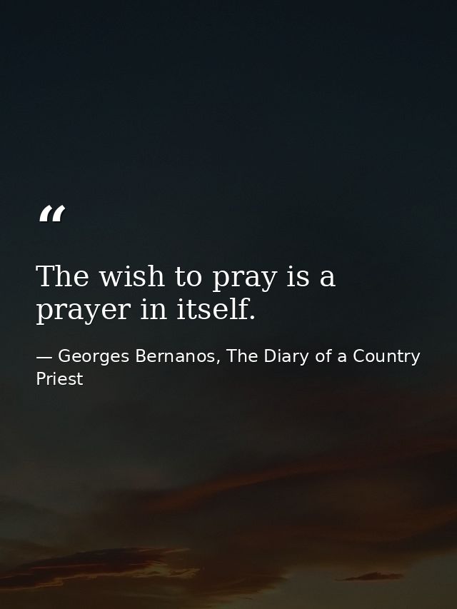 The wish to pray is a prayer in itself. — Georges Bernanos, The Diary of a Country Priest