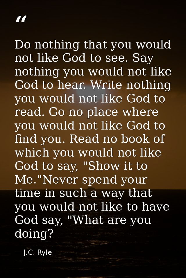 Do nothing that you would not like God to see. Say nothing you would not like God to hear. Write nothing you would not l — J.C. Ryle