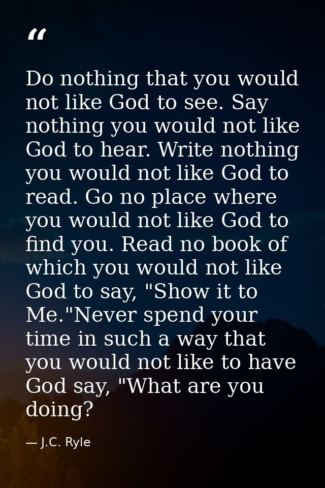 Do nothing that you would not like God to see. Say nothing you would not like God to hear. Write nothing you would not l — J.C. Ryle