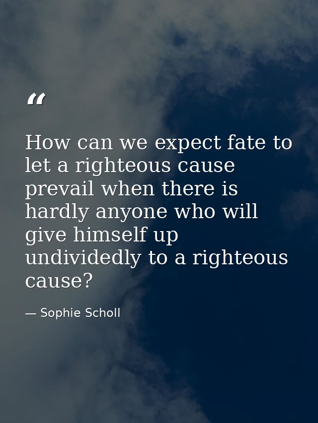How can we expect fate to let a righteous cause prevail when there is hardly anyone who will give himself up undividedly — Sophie Scholl