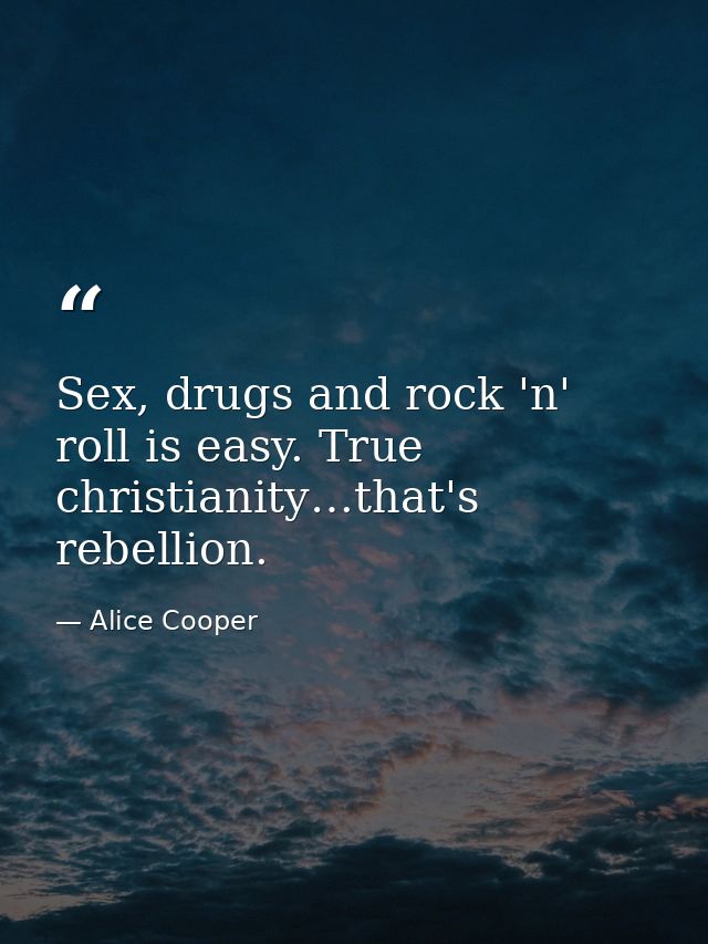 Sex, drugs and rock 'n' roll is easy. True christianity…that's rebellion. — Alice Cooper