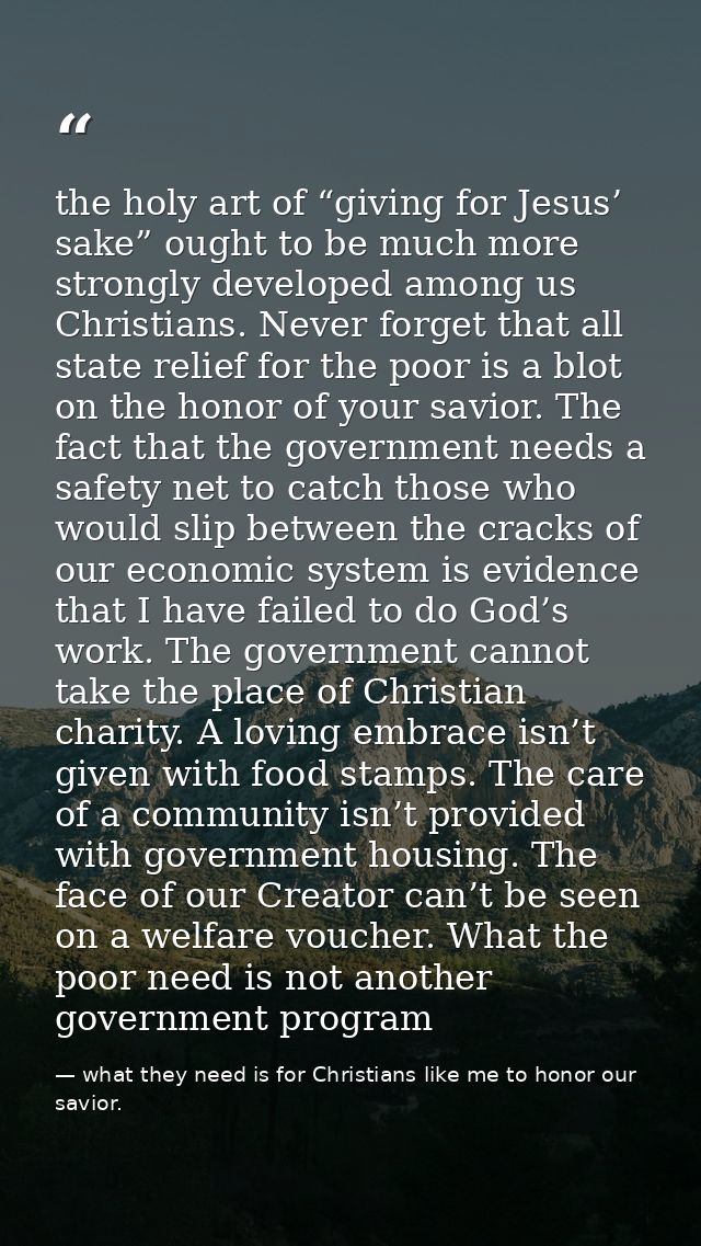 the holy art of “giving for Jesus’ sake” ought to be much more strongly developed among us Christians. Never forget that — what they need is for Christians like me to honor our savior.