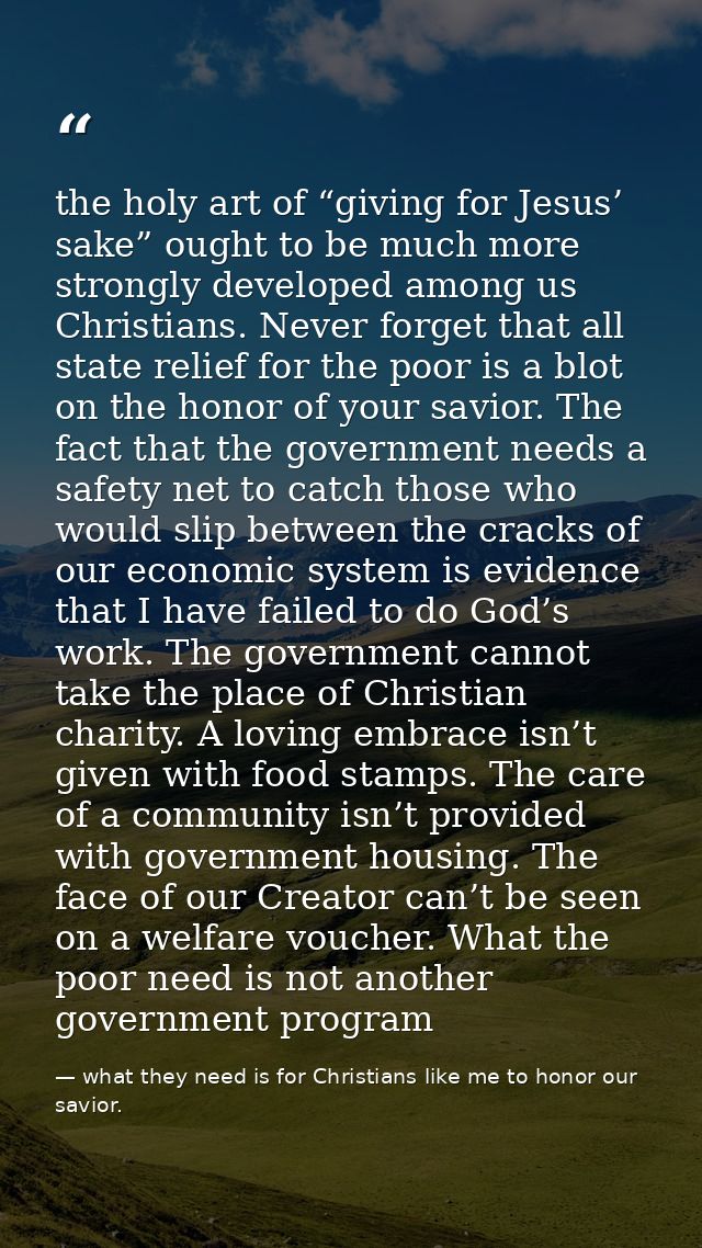 the holy art of “giving for Jesus’ sake” ought to be much more strongly developed among us Christians. Never forget that — what they need is for Christians like me to honor our savior.