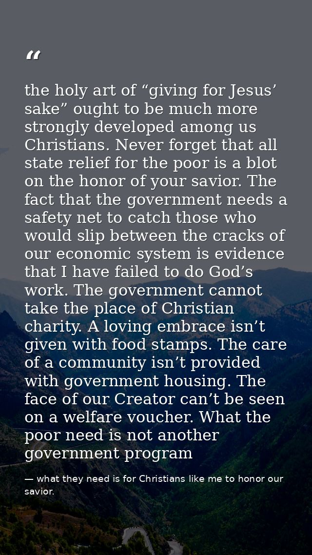 the holy art of “giving for Jesus’ sake” ought to be much more strongly developed among us Christians. Never forget that — what they need is for Christians like me to honor our savior.