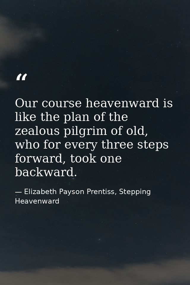 Our course heavenward is like the plan of the zealous pilgrim of old, who for every three steps forward, took one backwa — Elizabeth Payson Prentiss, Stepping Heavenward