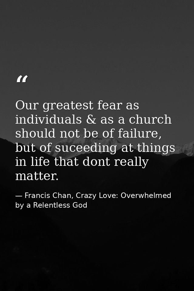 Our greatest fear as individuals & as a church should not be of failure, but of suceeding at things in life that dont re — Francis Chan, Crazy Love: Overwhelmed by a Relentless God