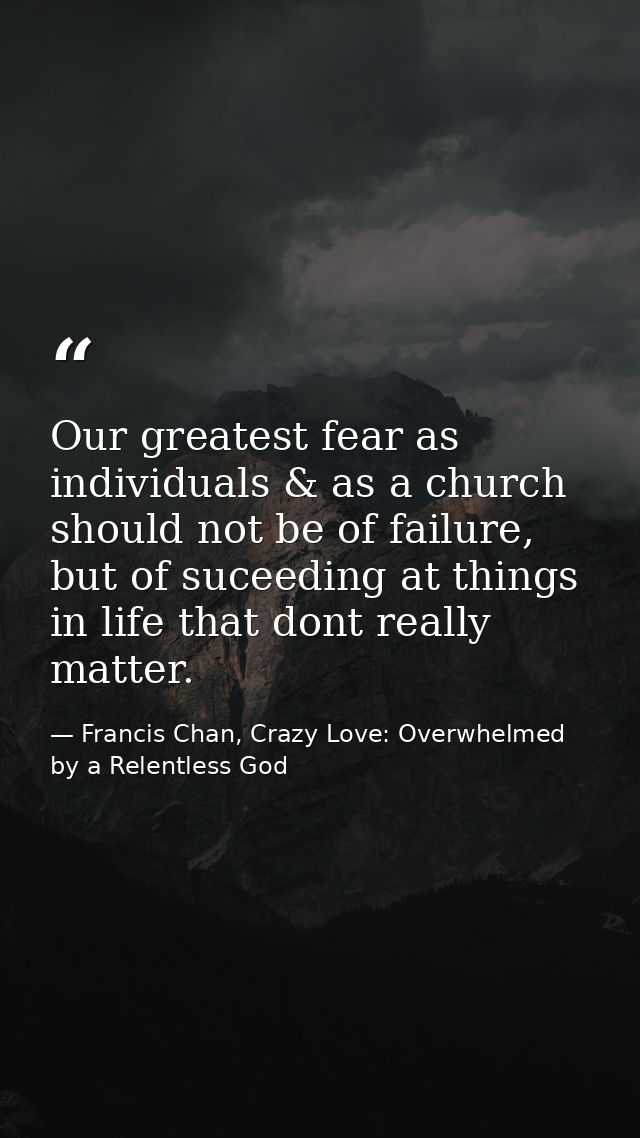 Our greatest fear as individuals & as a church should not be of failure, but of suceeding at things in life that dont re — Francis Chan, Crazy Love: Overwhelmed by a Relentless God
