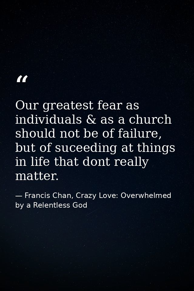 Our greatest fear as individuals & as a church should not be of failure, but of suceeding at things in life that dont re — Francis Chan, Crazy Love: Overwhelmed by a Relentless God