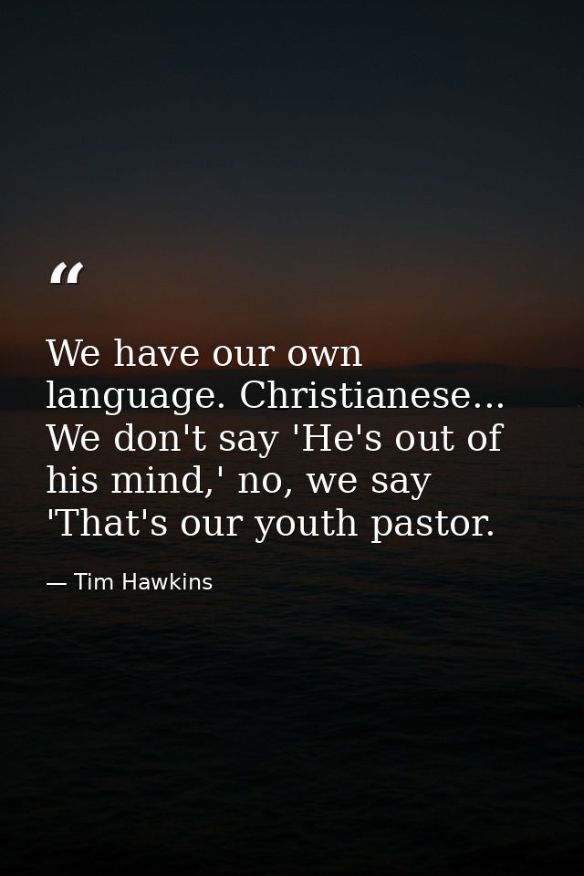 We have our own language. Christianese... We don't say 'He's out of his mind,' no, we say 'That's our youth pastor. — Tim Hawkins