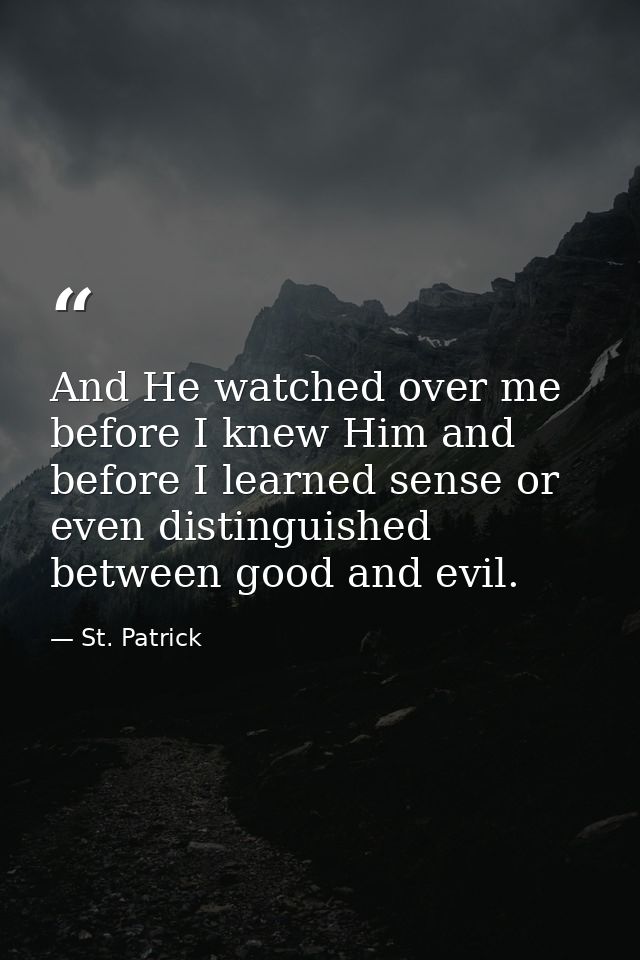 And He watched over me before I knew Him and before I learned sense or even distinguished between good and evil. — St. Patrick