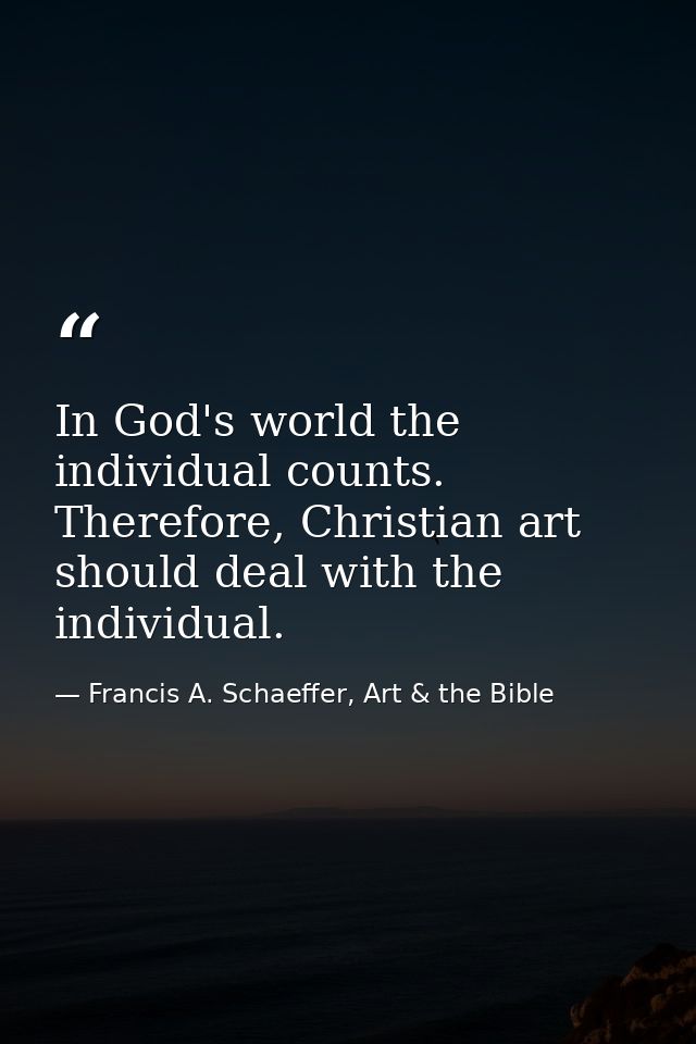 In God's world the individual counts. Therefore, Christian art should deal with the individual. — Francis A. Schaeffer, Art & the Bible