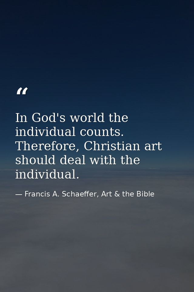 In God's world the individual counts. Therefore, Christian art should deal with the individual. — Francis A. Schaeffer, Art & the Bible