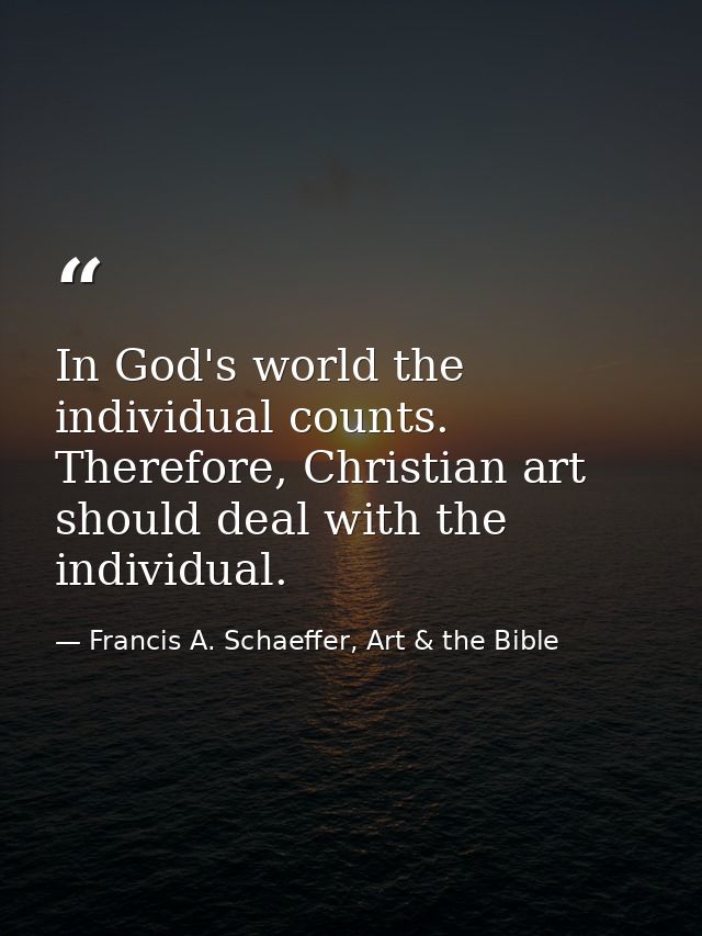 In God's world the individual counts. Therefore, Christian art should deal with the individual. — Francis A. Schaeffer, Art & the Bible