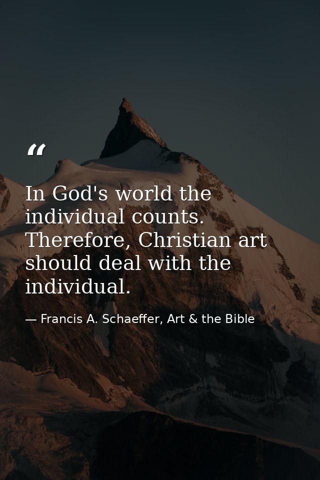 In God's world the individual counts. Therefore, Christian art should deal with the individual. — Francis A. Schaeffer, Art & the Bible