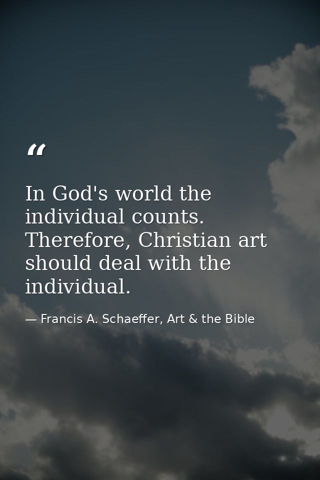 In God's world the individual counts. Therefore, Christian art should deal with the individual. — Francis A. Schaeffer, Art & the Bible