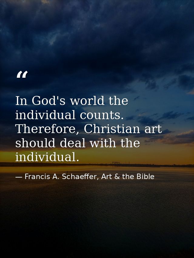 In God's world the individual counts. Therefore, Christian art should deal with the individual. — Francis A. Schaeffer, Art & the Bible