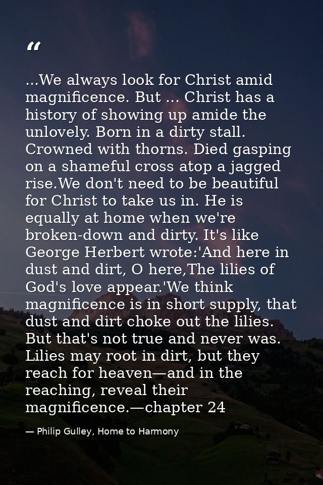 ...We always look for Christ amid magnificence. But ... Christ has a history of showing up amide the unlovely. Born in a — Philip Gulley, Home to Harmony