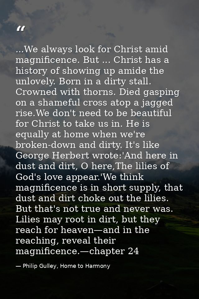 ...We always look for Christ amid magnificence. But ... Christ has a history of showing up amide the unlovely. Born in a — Philip Gulley, Home to Harmony