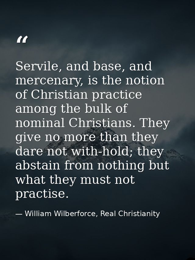 Servile, and base, and mercenary, is the notion of Christian practice among the bulk of nominal Christians. They give no — William Wilberforce, Real Christianity