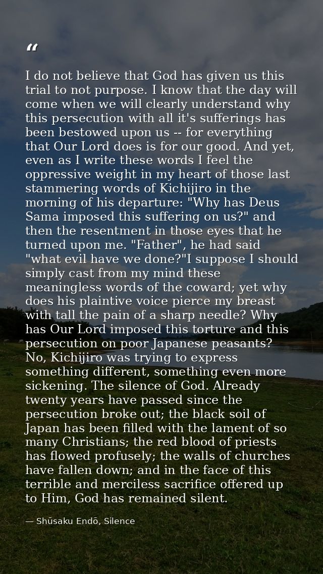 I do not believe that God has given us this trial to not purpose. I know that the day will come when we will clearly und — Shūsaku Endō, Silence