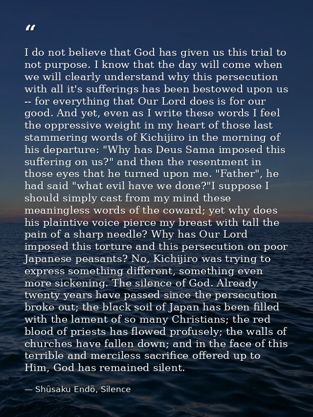 I do not believe that God has given us this trial to not purpose. I know that the day will come when we will clearly und — Shūsaku Endō, Silence
