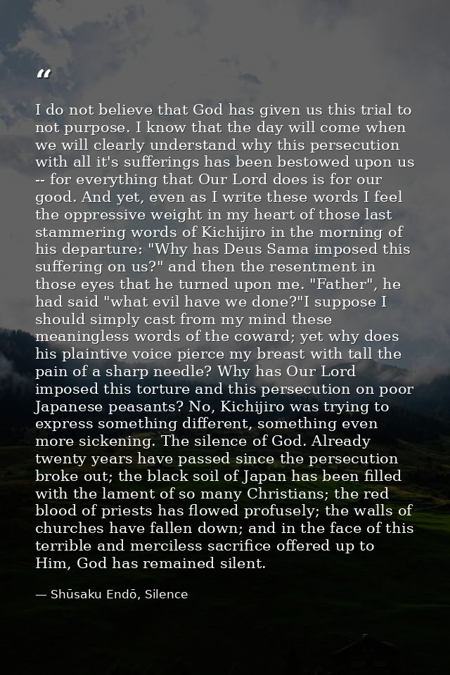 I do not believe that God has given us this trial to not purpose. I know that the day will come when we will clearly und — Shūsaku Endō, Silence