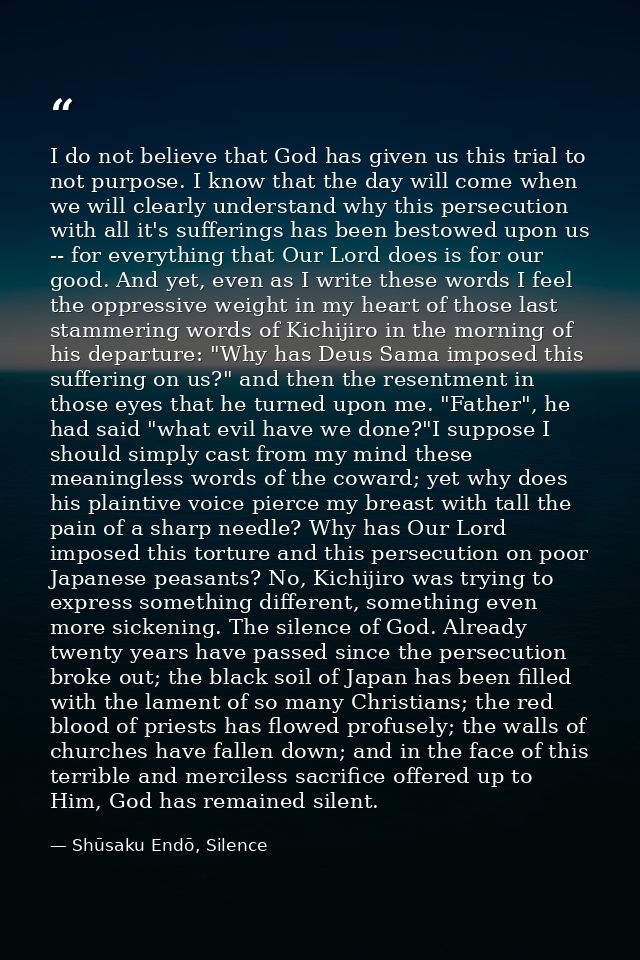 I do not believe that God has given us this trial to not purpose. I know that the day will come when we will clearly und — Shūsaku Endō, Silence