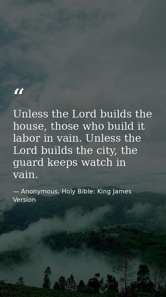 Unless the Lord builds the house, those who build it labor in vain. Unless the Lord builds the city, the guard keeps wat — Anonymous, Holy Bible: King James Version