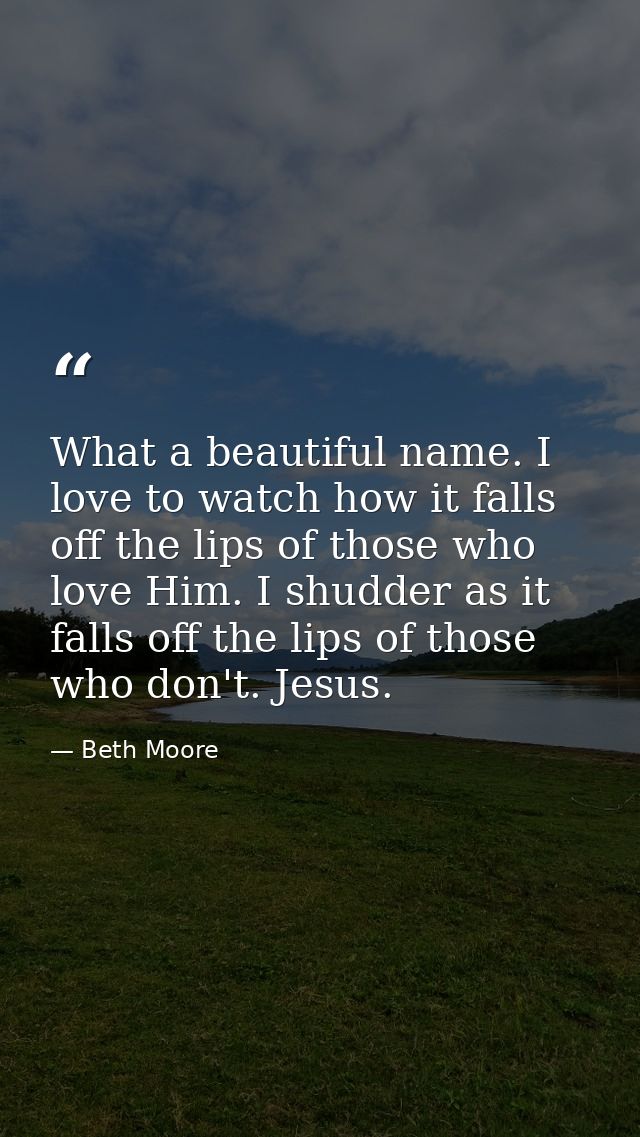 What a beautiful name. I love to watch how it falls off the lips of those who love Him. I shudder as it falls off the li — Beth Moore